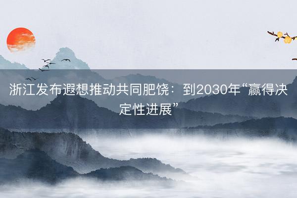浙江发布遐想推动共同肥饶:到2030年“赢得决定性进展”