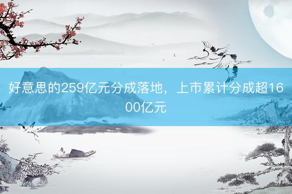 好意思的259亿元分成落地，上市累计分成超1600亿元