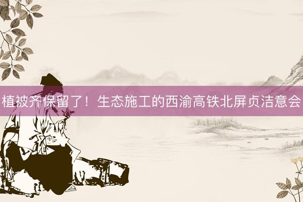 植被齐保留了！生态施工的西渝高铁北屏贞洁意会