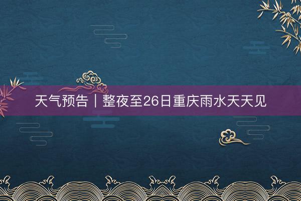 天气预告｜整夜至26日重庆雨水天天见