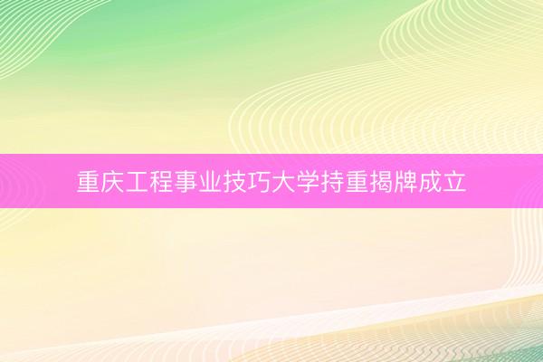 重庆工程事业技巧大学持重揭牌成立